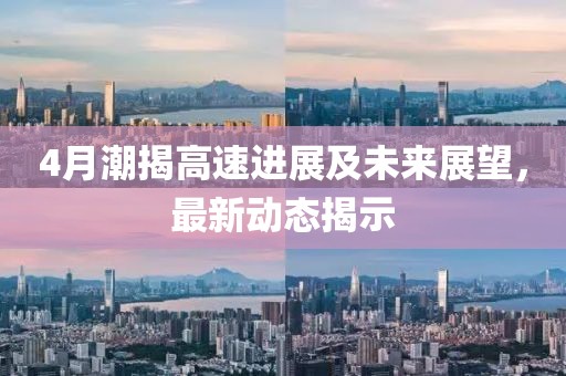 4月潮揭高速进展及未来展望，最新动态揭示