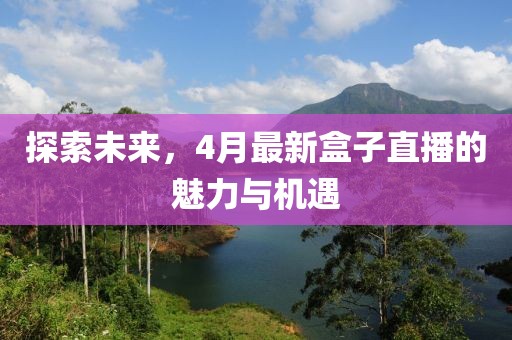 探索未来，4月最新盒子直播的魅力与机遇