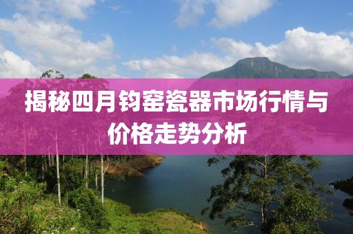 揭秘四月钧窑瓷器市场行情与价格走势分析