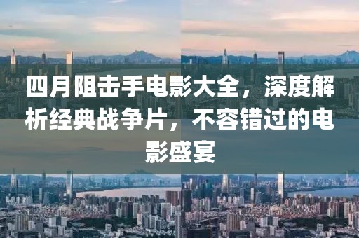 四月阻击手电影大全，深度解析经典战争片，不容错过的电影盛宴