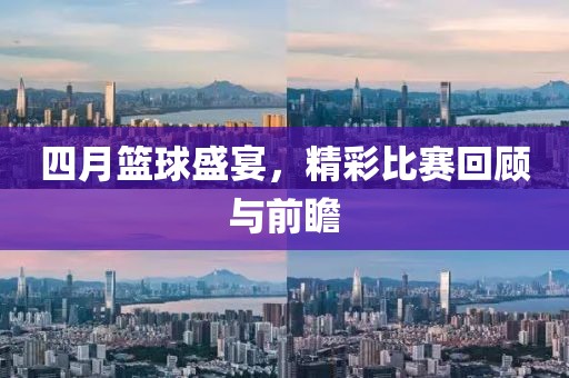 四月篮球盛宴，精彩比赛回顾与前瞻
