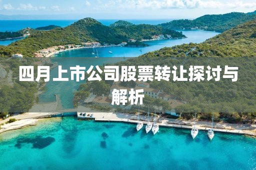 四月上市公司股票转让探讨与解析