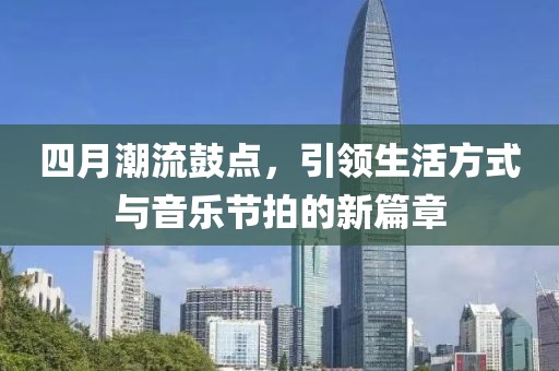 四月潮流鼓点，引领生活方式与音乐节拍的新篇章