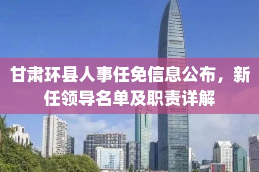 甘肃环县人事任免信息公布，新任领导名单及职责详解