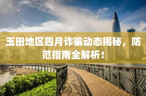 玉田地区四月诈骗动态揭秘，防范指南全解析！