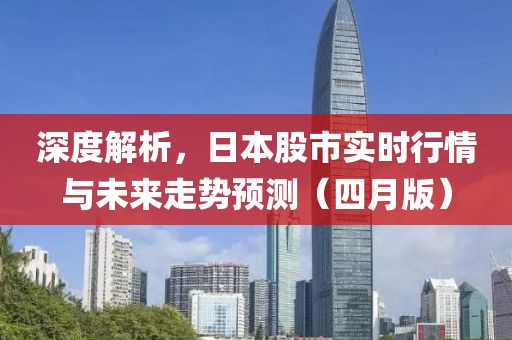 深度解析，日本股市实时行情与未来走势预测（四月版）