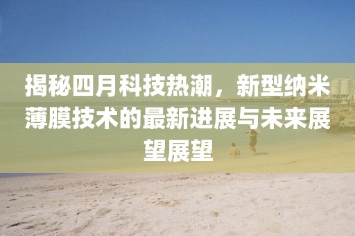 揭秘四月科技热潮，新型纳米薄膜技术的最新进展与未来展望展望