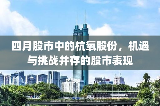 四月股市中的杭氧股份，机遇与挑战并存的股市表现