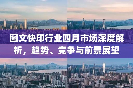 图文快印行业四月市场深度解析，趋势、竞争与前景展望