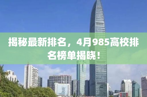揭秘最新排名，4月985高校排名榜单揭晓！