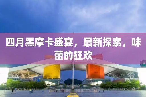 四月黑摩卡盛宴，最新探索，味蕾的狂欢