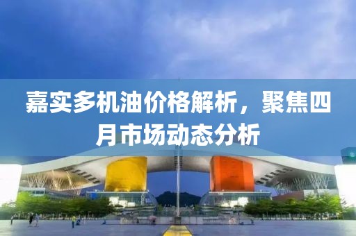 嘉实多机油价格解析，聚焦四月市场动态分析