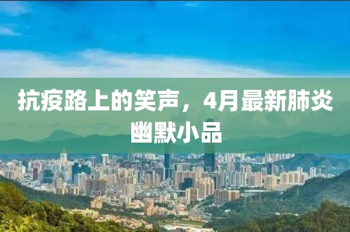 抗疫路上的笑声，4月最新肺炎幽默小品