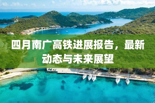 四月南广高铁进展报告，最新动态与未来展望
