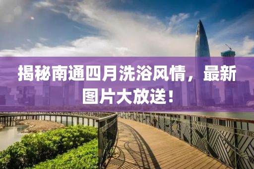 揭秘南通四月洗浴风情，最新图片大放送！