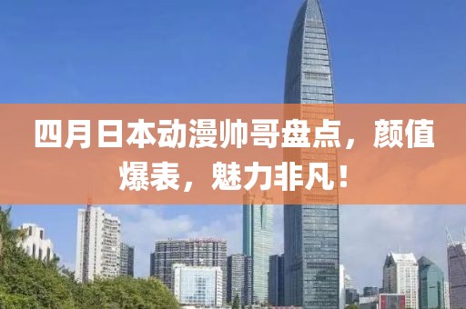 四月日本动漫帅哥盘点，颜值爆表，魅力非凡！