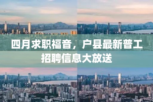 四月求职福音，户县最新普工招聘信息大放送
