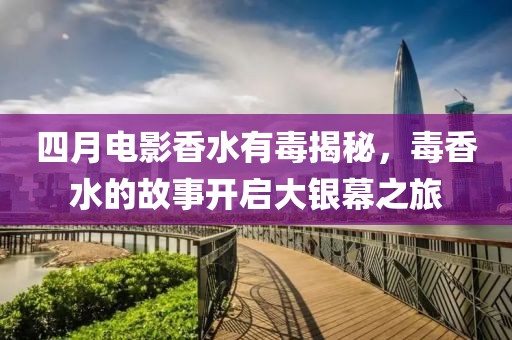 四月电影香水有毒揭秘，毒香水的故事开启大银幕之旅