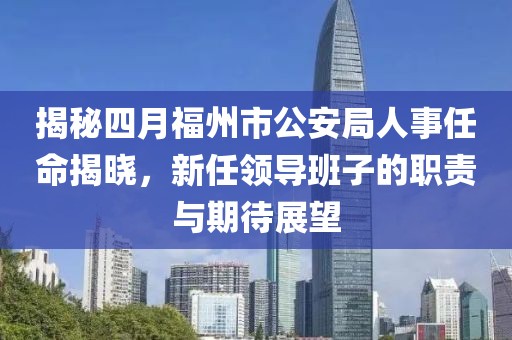 揭秘四月福州市公安局人事任命揭晓，新任领导班子的职责与期待展望