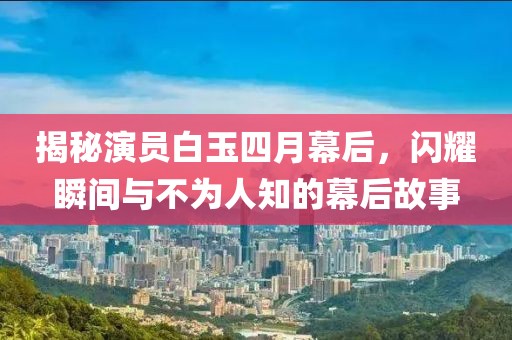 揭秘演员白玉四月幕后，闪耀瞬间与不为人知的幕后故事