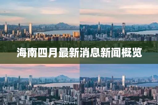 海南四月最新消息新闻概览