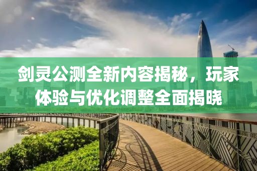剑灵公测全新内容揭秘，玩家体验与优化调整全面揭晓
