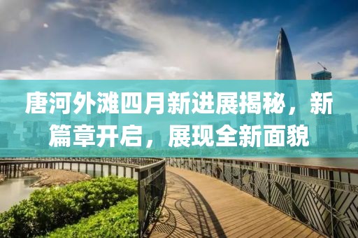 唐河外滩四月新进展揭秘，新篇章开启，展现全新面貌