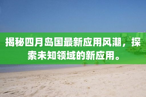 揭秘四月岛国最新应用风潮，探索未知领域的新应用。
