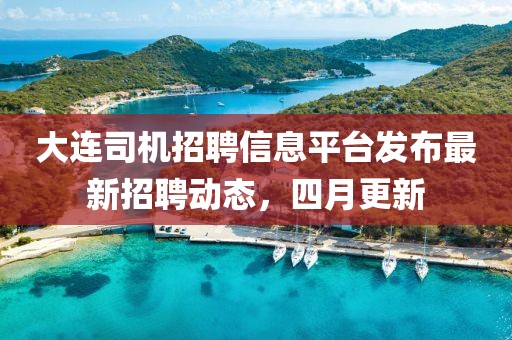 大连司机招聘信息平台发布最新招聘动态，四月更新