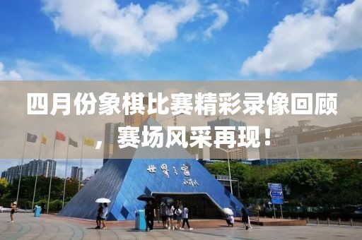 四月份象棋比赛精彩录像回顾，赛场风采再现！