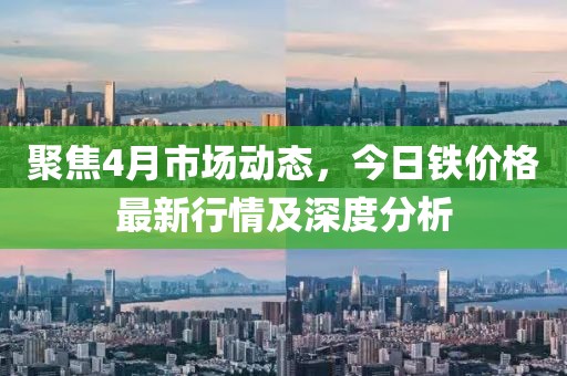 聚焦4月市场动态，今日铁价格最新行情及深度分析
