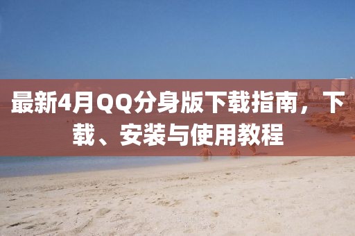 最新4月QQ分身版下载指南，下载、安装与使用教程