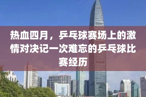 热血四月，乒乓球赛场上的激情对决记一次难忘的乒乓球比赛经历