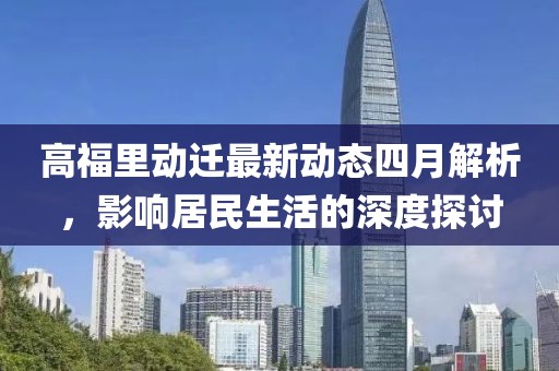 高福里动迁最新动态四月解析，影响居民生活的深度探讨