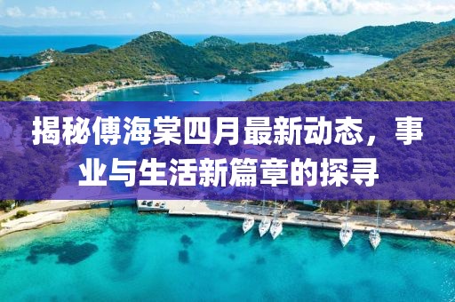 揭秘傅海棠四月最新动态，事业与生活新篇章的探寻