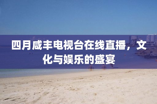 四月咸丰电视台在线直播，文化与娱乐的盛宴