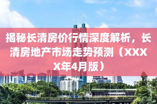 揭秘长清房价行情深度解析，长清房地产市场走势预测（XXXX年4月版）