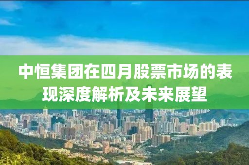 中恒集团在四月股票市场的表现深度解析及未来展望