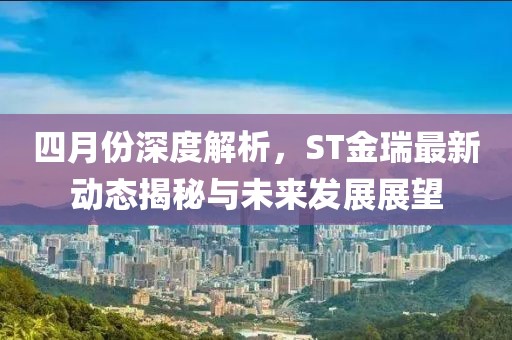 四月份深度解析，ST金瑞最新动态揭秘与未来发展展望