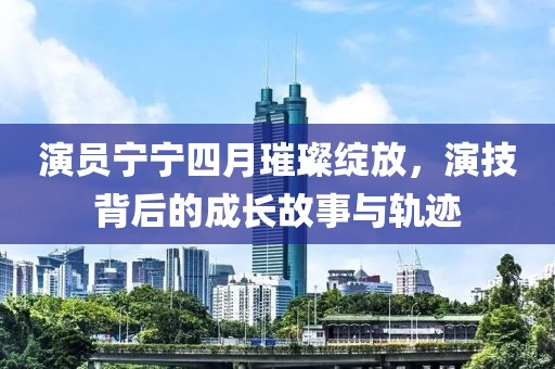 演员宁宁四月璀璨绽放，演技背后的成长故事与轨迹