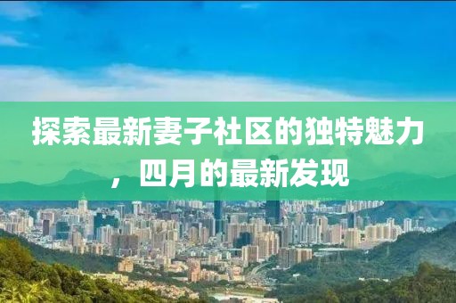 探索最新妻子社区的独特魅力，四月的最新发现