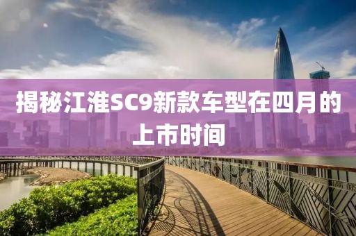 揭秘江淮SC9新款车型在四月的上市时间