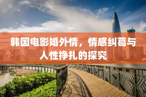韩国电影婚外情，情感纠葛与人性挣扎的探究