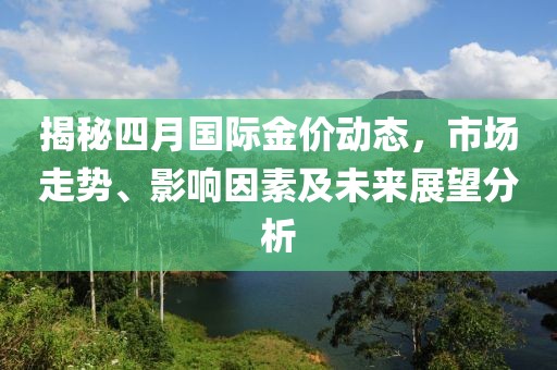 揭秘四月国际金价动态，市场走势、影响因素及未来展望分析