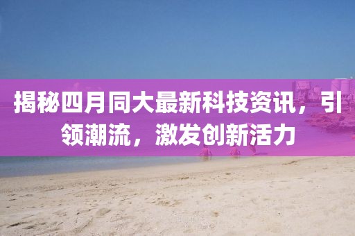 揭秘四月同大最新科技资讯，引领潮流，激发创新活力