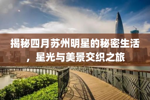 揭秘四月苏州明星的秘密生活，星光与美景交织之旅