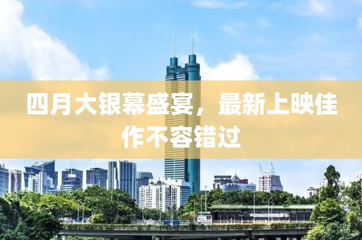 四月大银幕盛宴，最新上映佳作不容错过