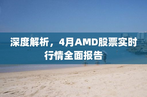 深度解析，4月AMD股票实时行情全面报告
