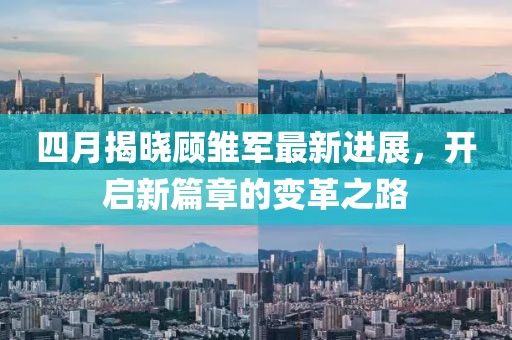四月揭晓顾雏军最新进展，开启新篇章的变革之路