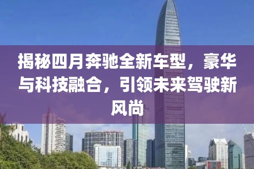 揭秘四月奔驰全新车型，豪华与科技融合，引领未来驾驶新风尚